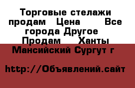 Торговые стелажи продам › Цена ­ 1 - Все города Другое » Продам   . Ханты-Мансийский,Сургут г.